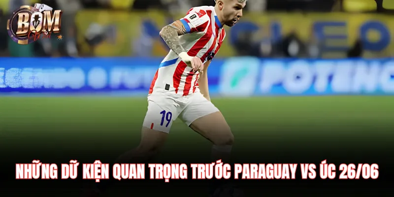Những dữ kiện quan trọng trước Paraguay vs Úc 26/06